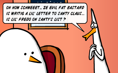 Oh how schweet... ze evil fat bastard is writing a lil' letter to Santy Claus... Is Lil' Fredo on Santy's list? Oh how schweet... ze evil fat bastard is writing a lil' letter to Santy Claus... Is Lil' Fredo on Santy's list?