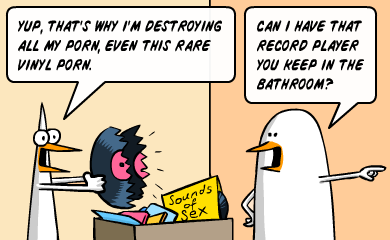 Yup, that's why i'm destroying all my porn, even this rare vinyl porn. - Can I have that record player you keep in the bathroom?